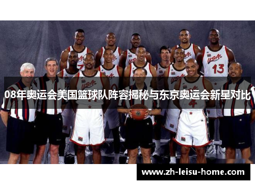 08年奥运会美国篮球队阵容揭秘与东京奥运会新星对比